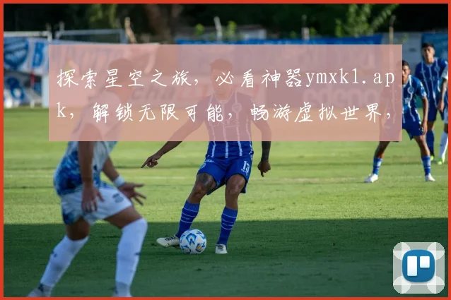 探索星空之旅，必看神器ymxk1.apk，解锁无限可能，畅游虚拟世界，三款精彩游戏，一触即达