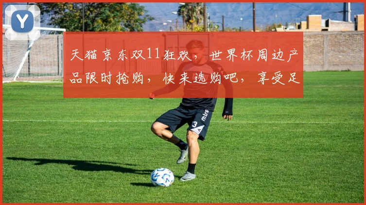 天猫京东双11狂欢，世界杯周边产品限时抢购，快来选购吧，享受足球盛宴