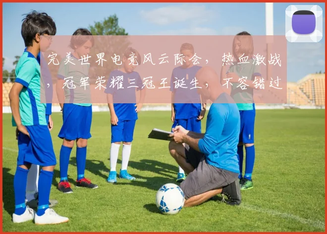 完美世界电竞风云际会，热血激战，冠军荣耀三冠王诞生，不容错过