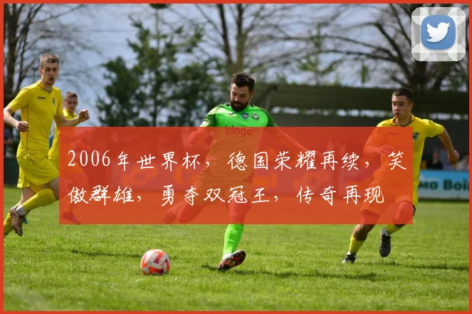 2006年世界杯，德国荣耀再续，笑傲群雄，勇夺双冠王，传奇再现