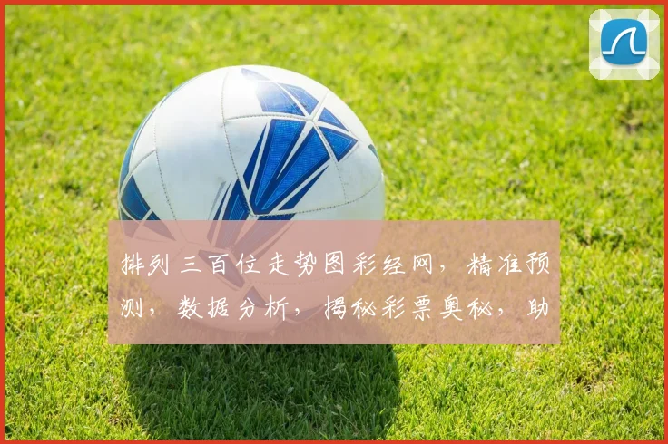 排列三百位走势图彩经网，精准预测，数据分析，揭秘彩票奥秘，助你赢取大奖