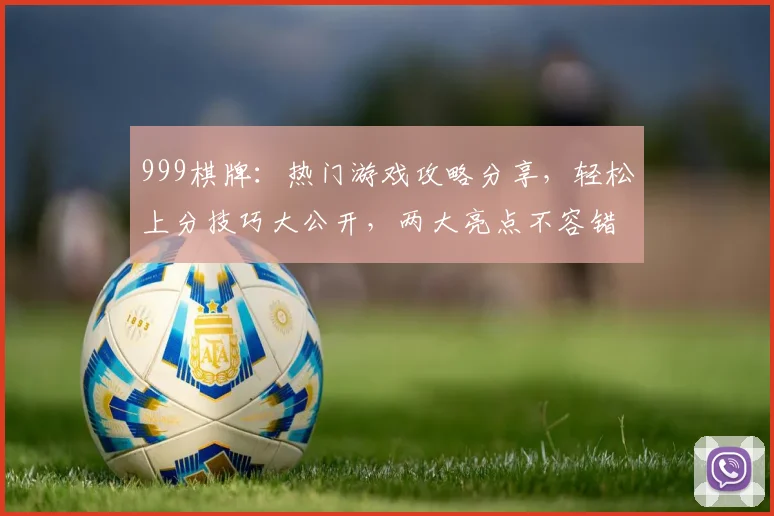 999棋牌：热门游戏攻略分享，轻松上分技巧大公开，两大亮点不容错过