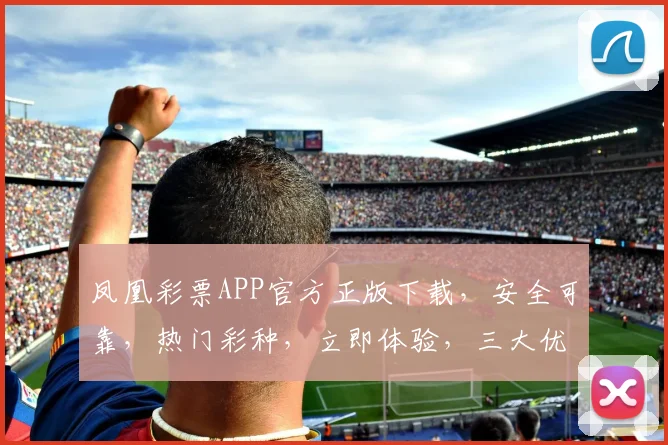 凤凰彩票APP官方正版下载，安全可靠，热门彩种，立即体验，三大优势，不容错过，赶快下载