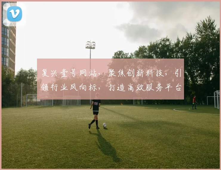 复兴壹号网站，聚焦创新科技，引领行业风向标，打造高效服务平台，助力产业升级发展。
