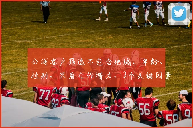 公海客户筛选不包含地域、年龄、性别，只看合作潜力，3个关键因素，精准锁定目标客户