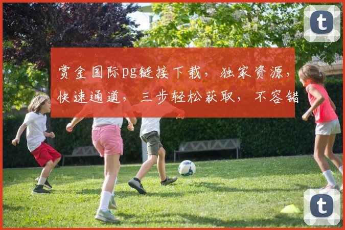 赏金国际pg链接下载，独家资源，快速通道，三步轻松获取，不容错过，立即下载