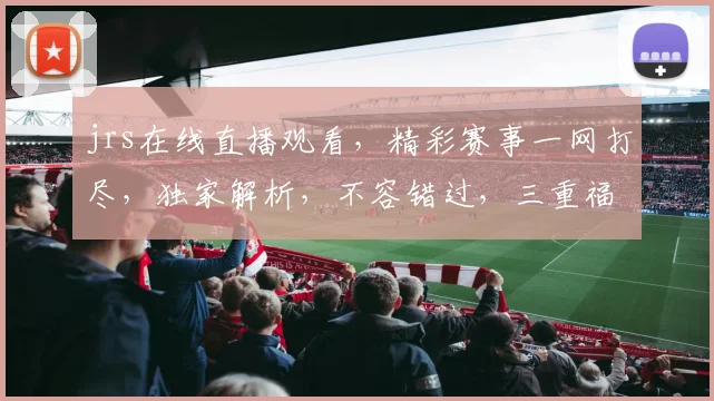 jrs在线直播观看，精彩赛事一网打尽，独家解析，不容错过，三重福利等你来