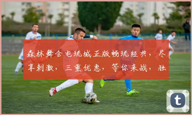 森林舞会电玩城正版畅玩经典，尽享刺激，三重优惠，等你来战，独家体验