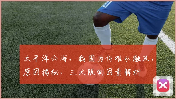 太平洋公海，我国为何难以触及，原因揭秘，三大限制因素解析