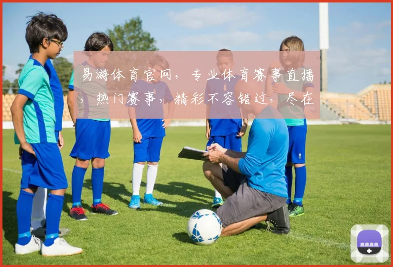 易游体育官网，专业体育赛事直播，热门赛事，精彩不容错过，尽在易游体育官网，体验非凡