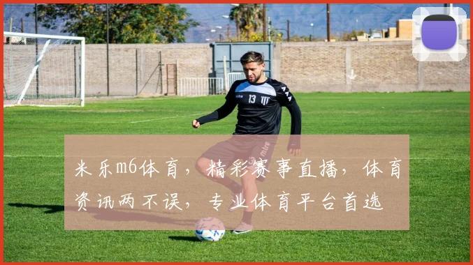 米乐m6体育，精彩赛事直播，体育资讯两不误，专业体育平台首选