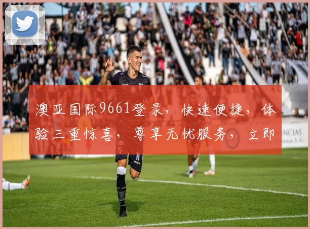 澳亚国际9661登录，快速便捷，体验三重惊喜，尊享无忧服务，立即加入