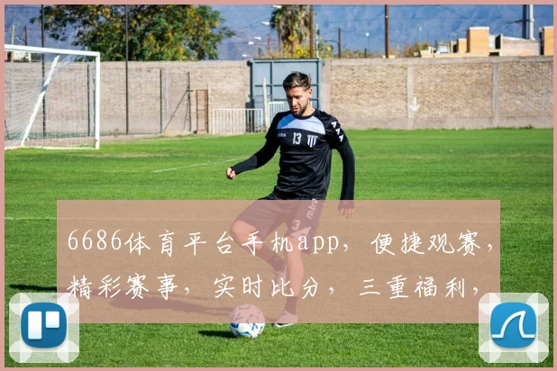 6686体育平台手机app，便捷观赛，精彩赛事，实时比分，三重福利，不容错过