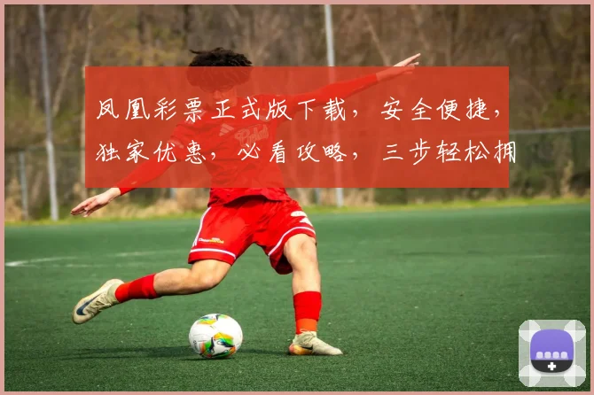 凤凰彩票正式版下载，安全便捷，独家优惠，必看攻略，三步轻松拥有
