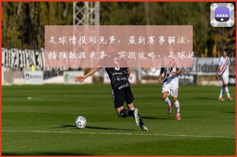足球情报网免费，最新赛事解读，精准数据共享，实战攻略，足球迷必备，